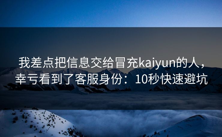 我差点把信息交给冒充kaiyun的人，幸亏看到了客服身份：10秒快速避坑