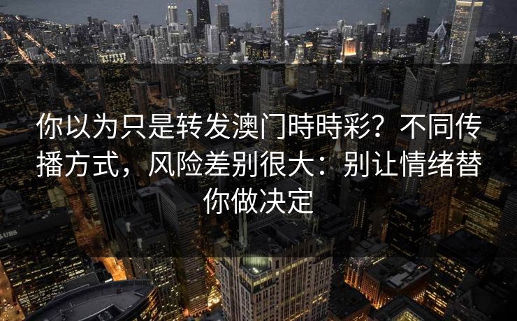 你以为只是转发澳门時時彩？不同传播方式，风险差别很大：别让情绪替你做决定
