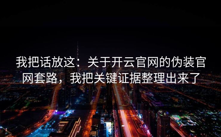 我把话放这:关于开云官网的伪装官网套路,我把关键证据整理出来了 我把话放这:关于开云官网的伪装官网套路,我把关键证据整理出来了