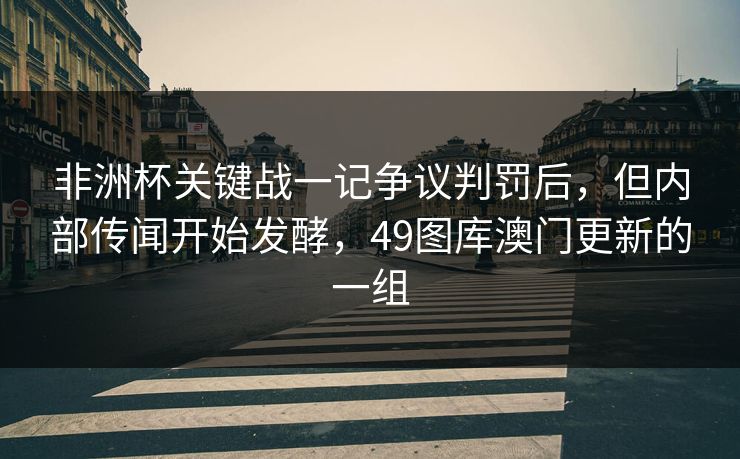 非洲杯关键战一记争议判罚后，但内部传闻开始发酵，49图库澳门更新的一组