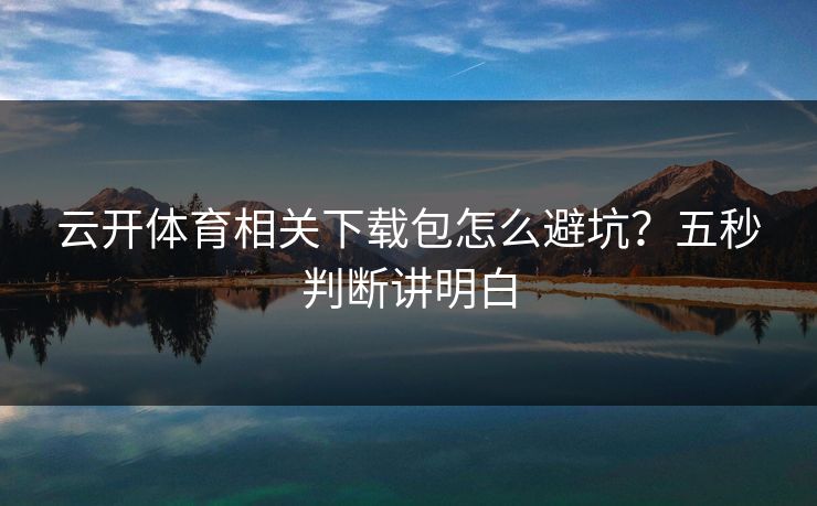 云开体育相关下载包怎么避坑？五秒判断讲明白
