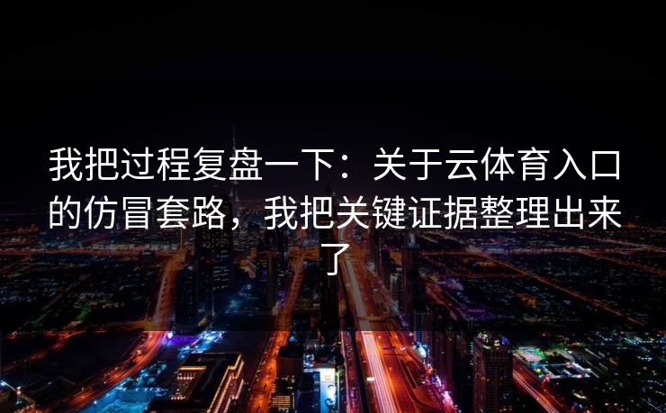 我把过程复盘一下：关于云体育入口的仿冒套路，我把关键证据整理出来了