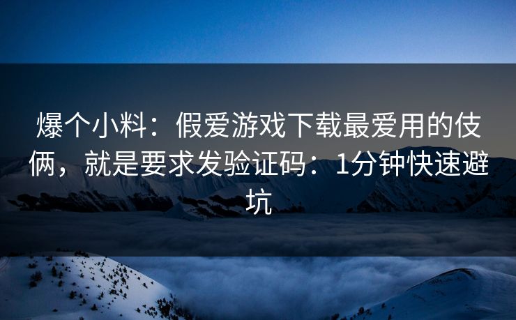 爆个小料:假爱游戏下载最爱用的伎俩,就是要求发验证码:1分钟快速避坑 爆个小料:假爱游戏下载最爱用的伎俩,就是要求发验证码:1分钟快速避坑