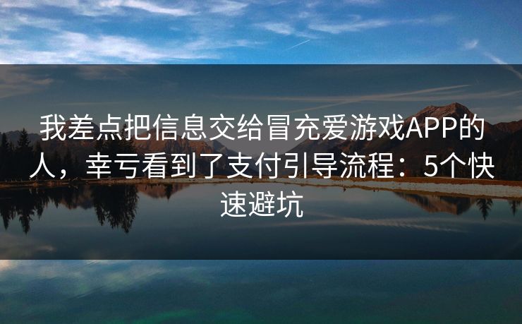 我差点把信息交给冒充爱游戏APP的人，幸亏看到了支付引导流程：5个快速避坑