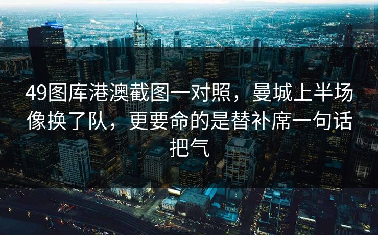 49图库港澳截图一对照，曼城上半场像换了队，更要命的是替补席一句话把气