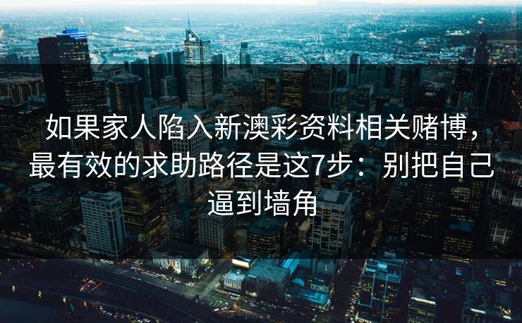 如果家人陷入新澳彩资料相关赌博,最有效的求助路径是这7步:别把自己逼到墙角 如果家人陷入新澳彩资料相关赌博,最有效的求助路径是这7步:别把自己逼到墙角