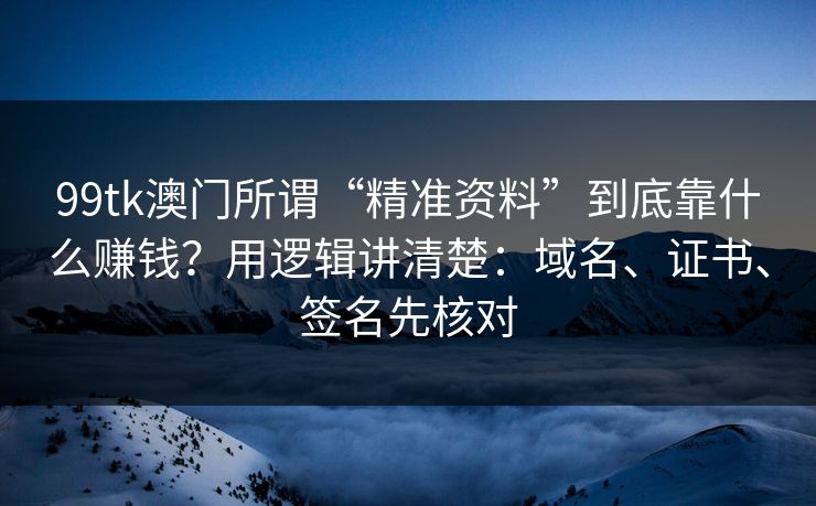 99tk澳门所谓“精准资料”到底靠什么赚钱?用逻辑讲清楚:域名、证书、签名先核对 99tk澳门所谓“精准资料”到底靠什么赚钱?用逻辑讲清楚:域名、证书、签名先核对