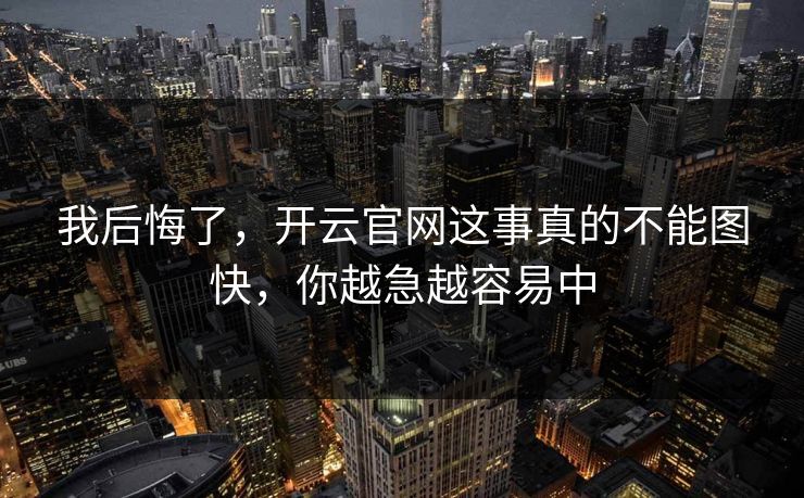 我后悔了，开云官网这事真的不能图快，你越急越容易中