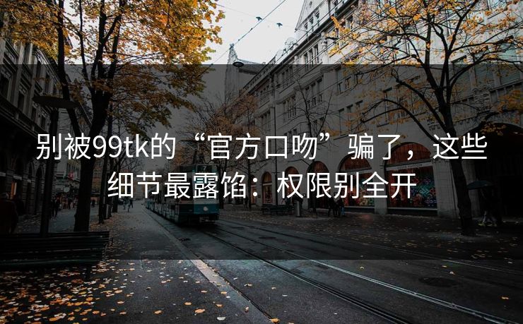别被99tk的“官方口吻”骗了，这些细节最露馅：权限别全开