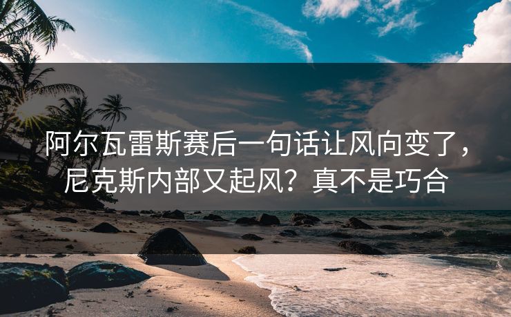 阿尔瓦雷斯赛后一句话让风向变了，尼克斯内部又起风？真不是巧合