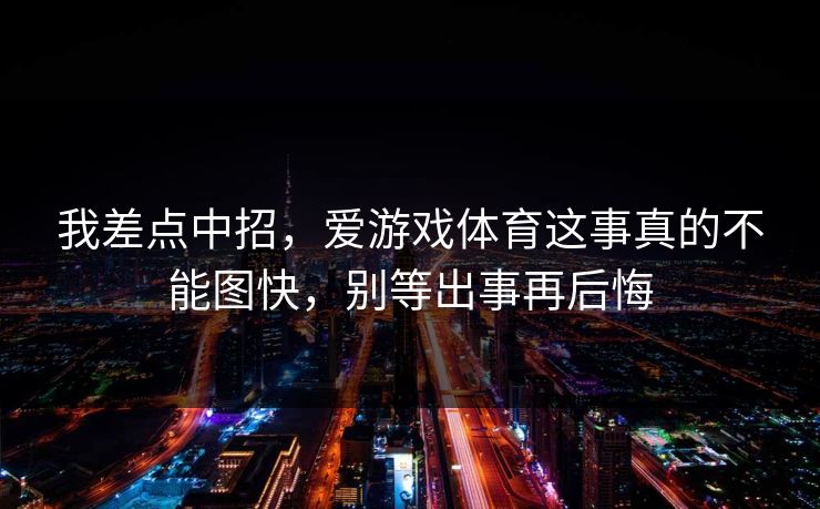 我差点中招,爱游戏体育这事真的不能图快,别等出事再后悔 我差点中招,爱游戏体育这事真的不能图快,别等出事再后悔