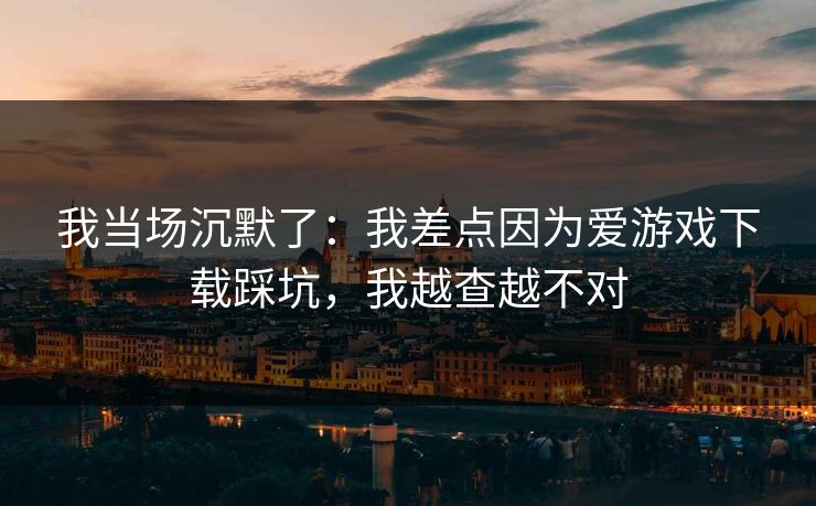 我当场沉默了:我差点因为爱游戏下载踩坑,我越查越不对 我当场沉默了:我差点因为爱游戏下载踩坑,我越查越不对