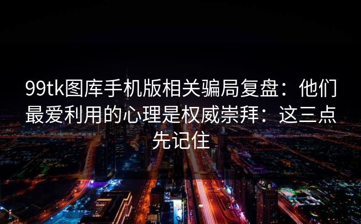 99tk图库手机版相关骗局复盘：他们最爱利用的心理是权威崇拜：这三点先记住