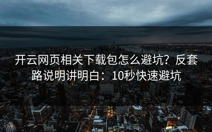 开云网页相关下载包怎么避坑？反套路说明讲明白：10秒快速避坑