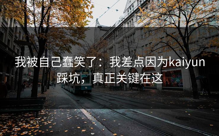 我被自己蠢笑了:我差点因为kaiyun踩坑,真正关键在这 我被自己蠢笑了:我差点因为kaiyun踩坑,真正关键在这