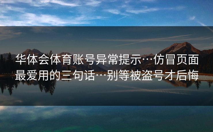 华体会体育账号异常提示…仿冒页面最爱用的三句话…别等被盗号才后悔 华体会体育账号异常提示…仿冒页面最爱用的三句话…别等被盗号才后悔