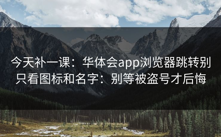 今天补一课:华体会app浏览器跳转别只看图标和名字:别等被盗号才后悔 今天补一课:华体会app浏览器跳转别只看图标和名字:别等被盗号才后悔