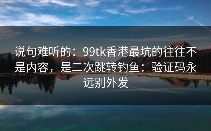 说句难听的:99tk香港最坑的往往不是内容,是二次跳转钓鱼:验证码永远别外发 说句难听的:99tk香港最坑的往往不是内容,是二次跳转钓鱼:验证码永远别外发