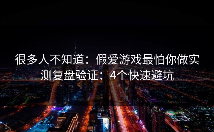 很多人不知道：假爱游戏最怕你做实测复盘验证：4个快速避坑