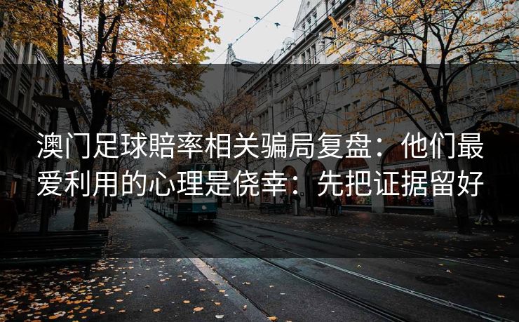 澳门足球賠率相关骗局复盘：他们最爱利用的心理是侥幸：先把证据留好