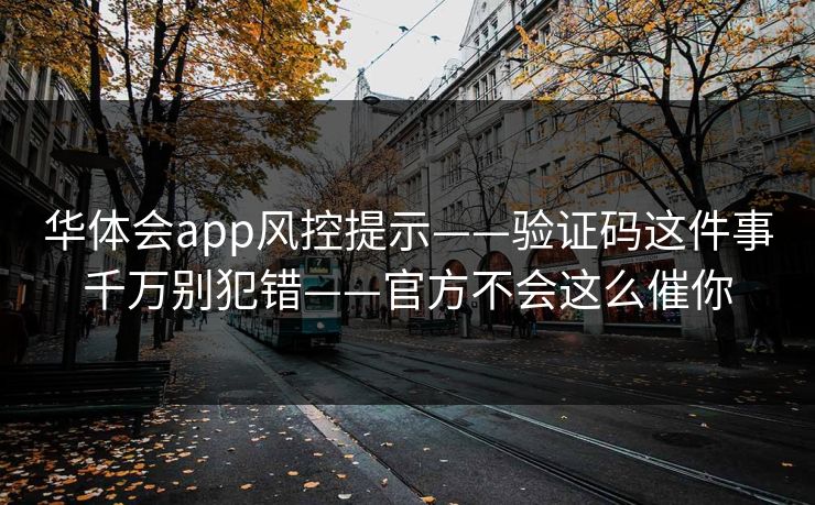 华体会app风控提示——验证码这件事千万别犯错——官方不会这么催你 华体会app风控提示——验证码这件事千万别犯错——官方不会这么催你