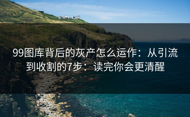 99图库背后的灰产怎么运作：从引流到收割的7步：读完你会更清醒
