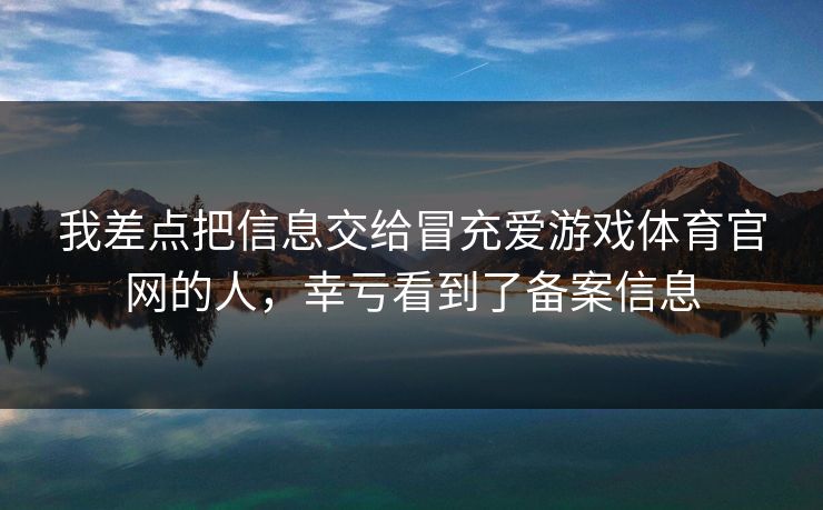 我差点把信息交给冒充爱游戏体育官网的人，幸亏看到了备案信息