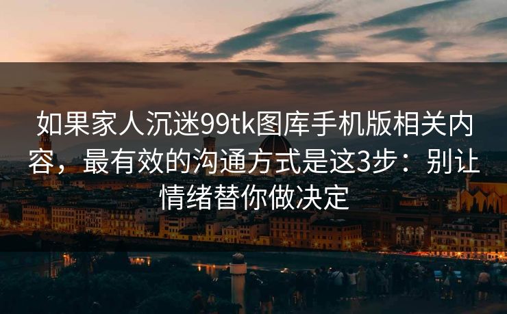 如果家人沉迷99tk图库手机版相关内容，最有效的沟通方式是这3步：别让情绪替你做决定