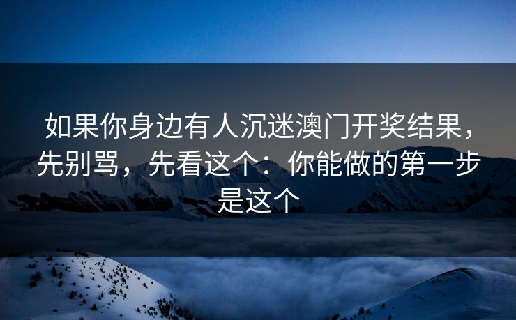 如果你身边有人沉迷澳门开奖结果，先别骂，先看这个：你能做的第一步是这个