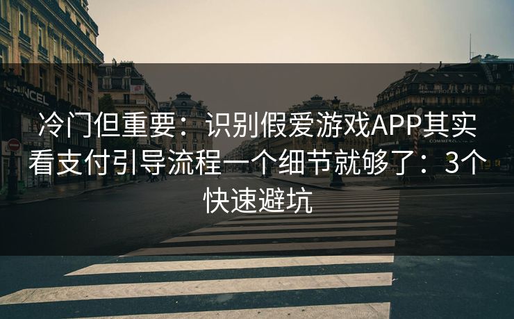 冷门但重要：识别假爱游戏APP其实看支付引导流程一个细节就够了：3个快速避坑