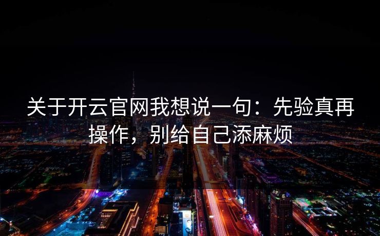 关于开云官网我想说一句：先验真再操作，别给自己添麻烦