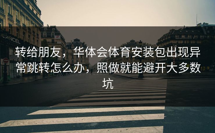 转给朋友，华体会体育安装包出现异常跳转怎么办，照做就能避开大多数坑