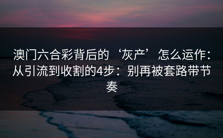 澳门六合彩背后的‘灰产’怎么运作:从引流到收割的4步:别再被套路带节奏 澳门六合彩背后的‘灰产’怎么运作:从引流到收割的4步:别再被套路带节奏