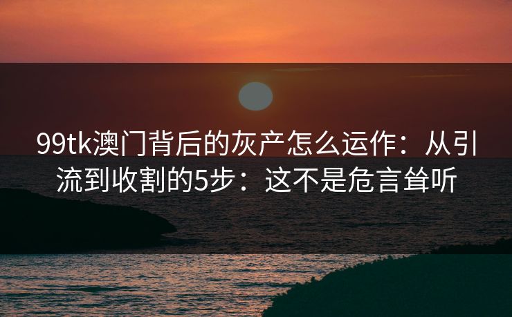 99tk澳门背后的灰产怎么运作:从引流到收割的5步:这不是危言耸听 99tk澳门背后的灰产怎么运作:从引流到收割的5步:这不是危言耸听