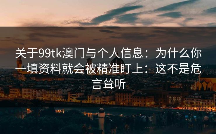 关于99tk澳门与个人信息:为什么你一填资料就会被精准盯上:这不是危言耸听 关于99tk澳门与个人信息:为什么你一填资料就会被精准盯上:这不是危言耸听