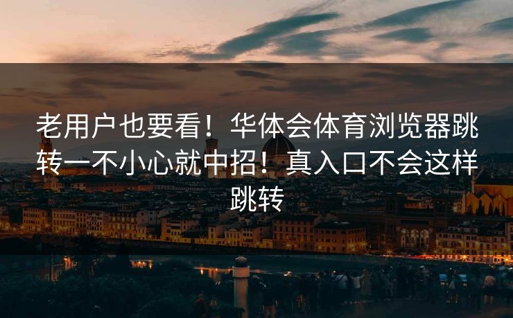 老用户也要看!华体会体育浏览器跳转一不小心就中招!真入口不会这样跳转 老用户也要看!华体会体育浏览器跳转一不小心就中招!真入口不会这样跳转