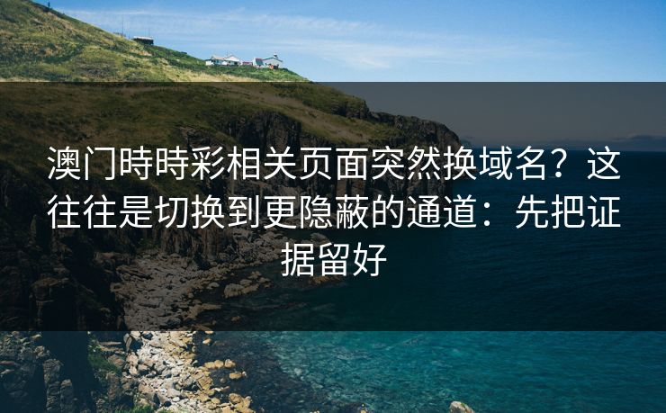 澳门時時彩相关页面突然换域名？这往往是切换到更隐蔽的通道：先把证据留好