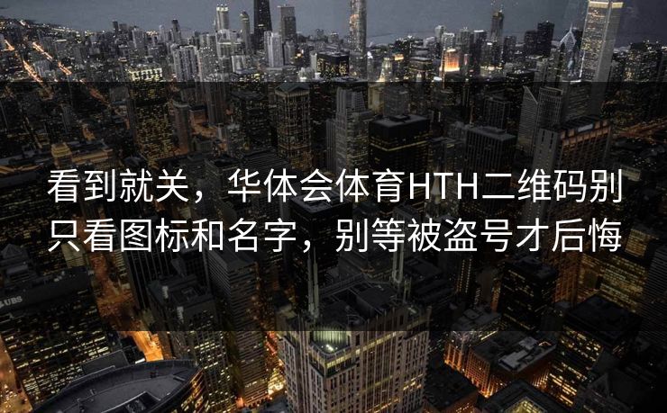 看到就关，华体会体育HTH二维码别只看图标和名字，别等被盗号才后悔