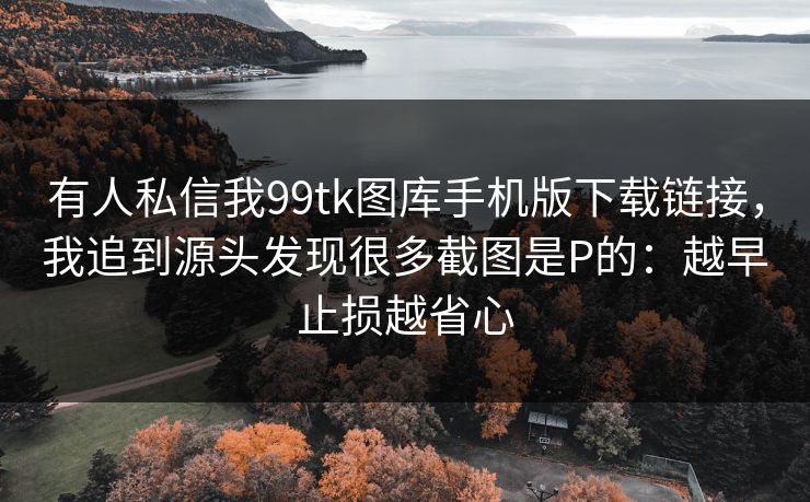 有人私信我99tk图库手机版下载链接,我追到源头发现很多截图是P的:越早止损越省心 有人私信我99tk图库手机版下载链接,我追到源头发现很多截图是P的:越早止损越省心