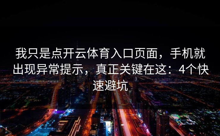 我只是点开云体育入口页面，手机就出现异常提示，真正关键在这：4个快速避坑