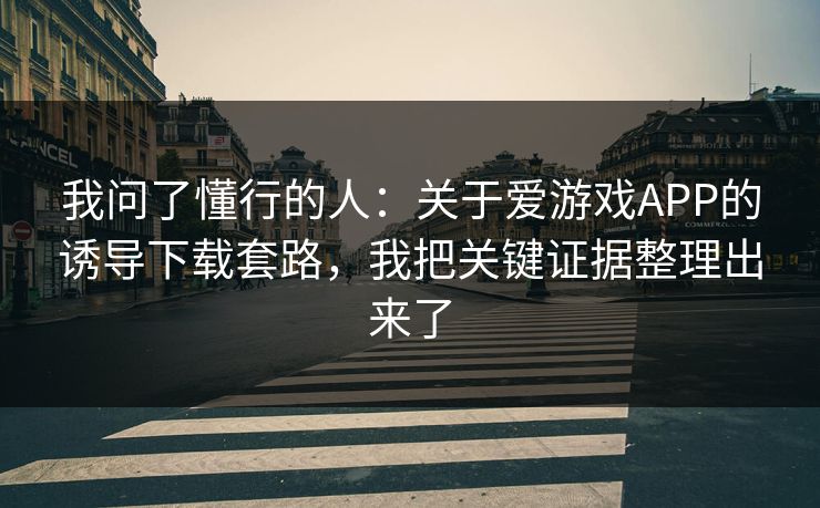 我问了懂行的人:关于爱游戏APP的诱导下载套路,我把关键证据整理出来了 我问了懂行的人:关于爱游戏APP的诱导下载套路,我把关键证据整理出来了