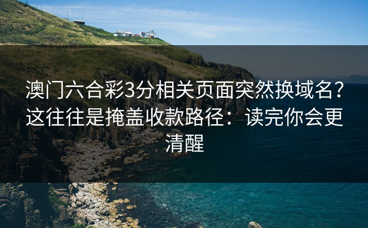 澳门六合彩3分相关页面突然换域名?这往往是掩盖收款路径:读完你会更清醒 澳门六合彩3分相关页面突然换域名?这往往是掩盖收款路径:读完你会更清醒