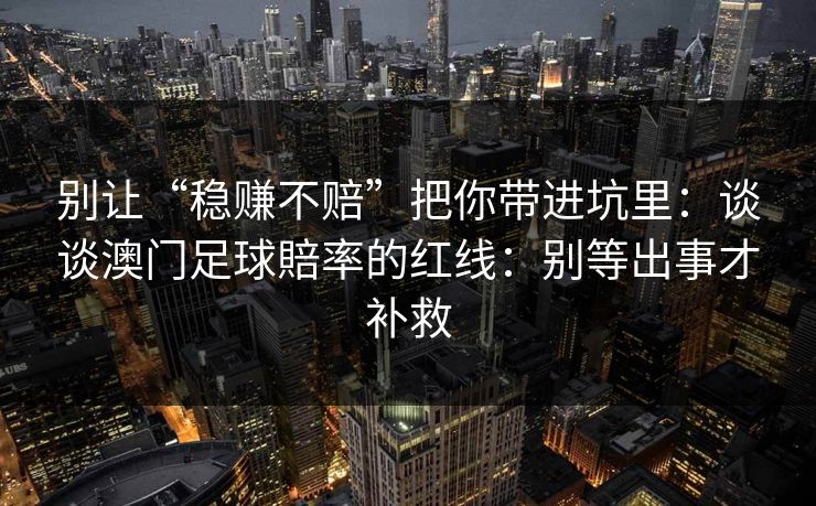 别让“稳赚不赔”把你带进坑里:谈谈澳门足球賠率的红线:别等出事才补救 别让“稳赚不赔”把你带进坑里:谈谈澳门足球賠率的红线:别等出事才补救
