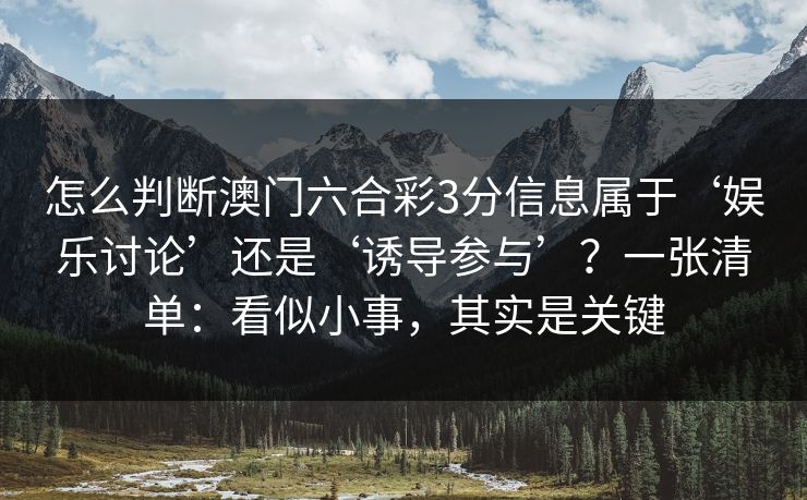 怎么判断澳门六合彩3分信息属于‘娱乐讨论’还是‘诱导参与’?一张清单:看似小事,其实是关键 怎么判断澳门六合彩3分信息属于‘娱乐讨论’还是‘诱导参与’?一张清单:看似小事,其实是关键